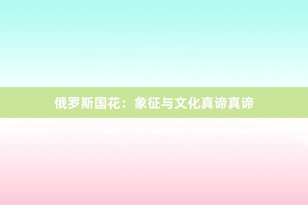 俄罗斯国花：象征与文化真谛真谛