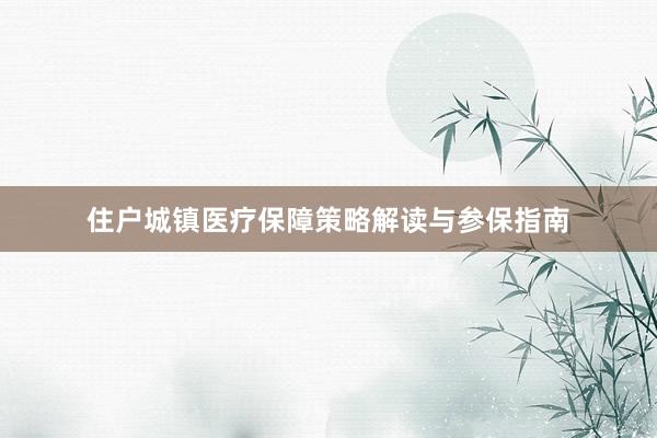 住户城镇医疗保障策略解读与参保指南