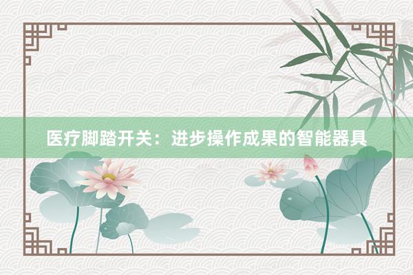 医疗脚踏开关：进步操作成果的智能器具