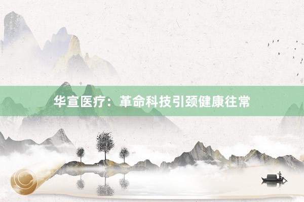 华宣医疗：革命科技引颈健康往常